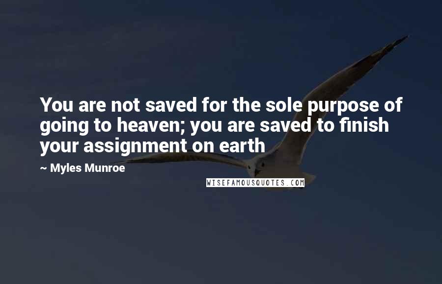 Myles Munroe quotes: You are not saved for the sole purpose of going to heaven; you are saved to finish your assignment on earth