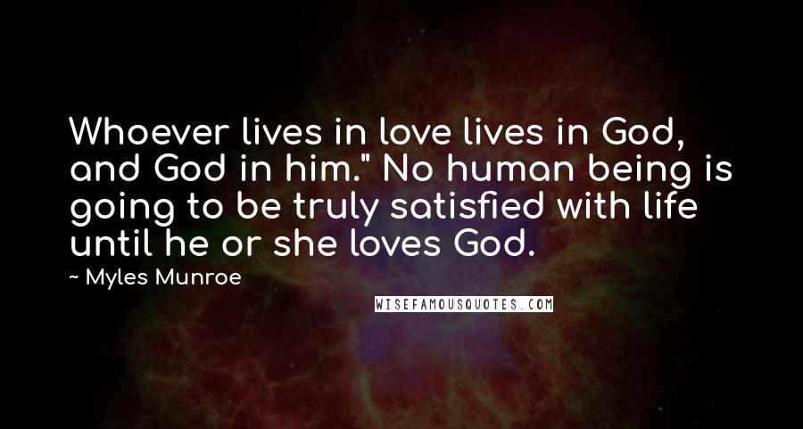 Myles Munroe quotes: Whoever lives in love lives in God, and God in him." No human being is going to be truly satisfied with life until he or she loves God.