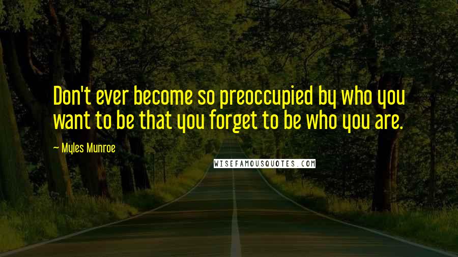 Myles Munroe quotes: Don't ever become so preoccupied by who you want to be that you forget to be who you are.