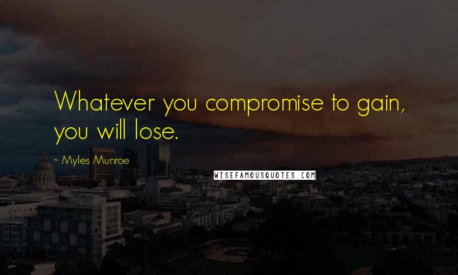 Myles Munroe quotes: Whatever you compromise to gain, you will lose.