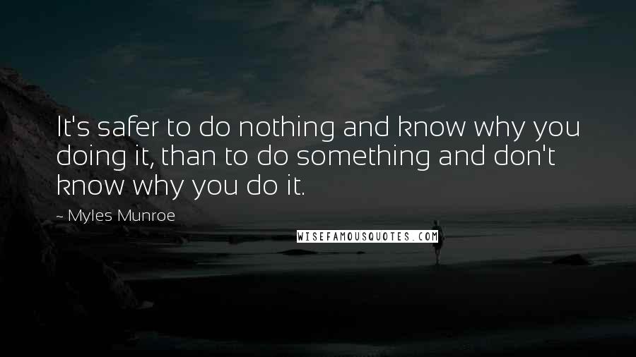 Myles Munroe quotes: It's safer to do nothing and know why you doing it, than to do something and don't know why you do it.