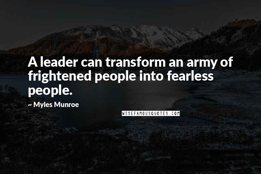 Myles Munroe quotes: A leader can transform an army of frightened people into fearless people.