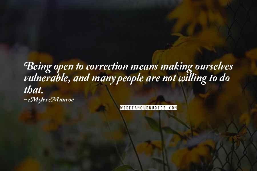 Myles Munroe quotes: Being open to correction means making ourselves vulnerable, and many people are not willing to do that.