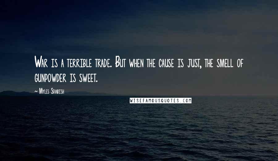 Myles Standish quotes: War is a terrible trade. But when the cause is just, the smell of gunpowder is sweet.