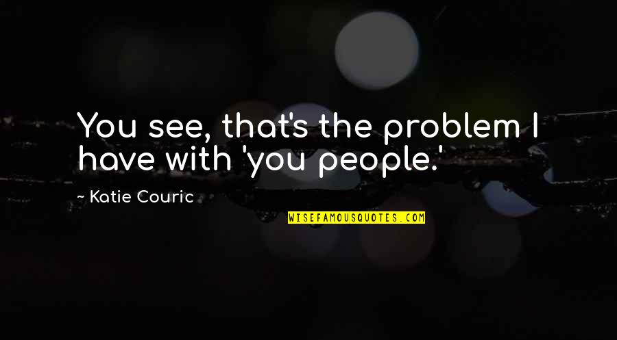 Myositis Symptoms Quotes By Katie Couric: You see, that's the problem I have with Myositis Symptoms Quotes By Katie Couric: You see, that's the problem I have with