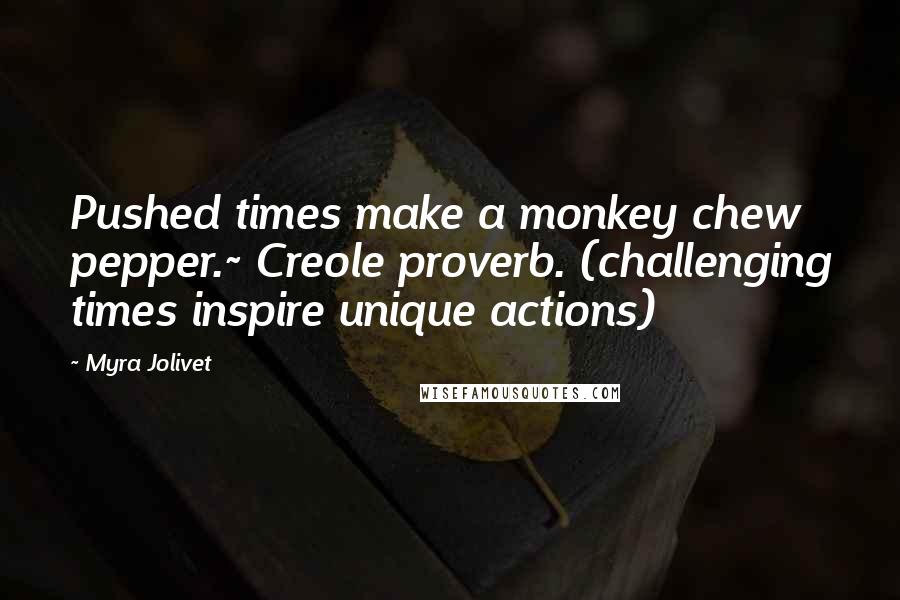 Myra Jolivet quotes: Pushed times make a monkey chew pepper.~ Creole proverb. (challenging times inspire unique actions)