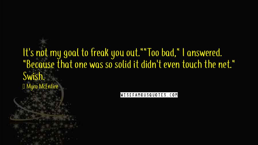 Myra McEntire quotes: It's not my goal to freak you out.""Too bad," I answered. "Because that one was so solid it didn't even touch the net." Swish. Myra McEntire quotes: It's not my goal to freak you out.""Too bad," I answered. "Because that one was so solid it didn't even touch the net." Swish.
