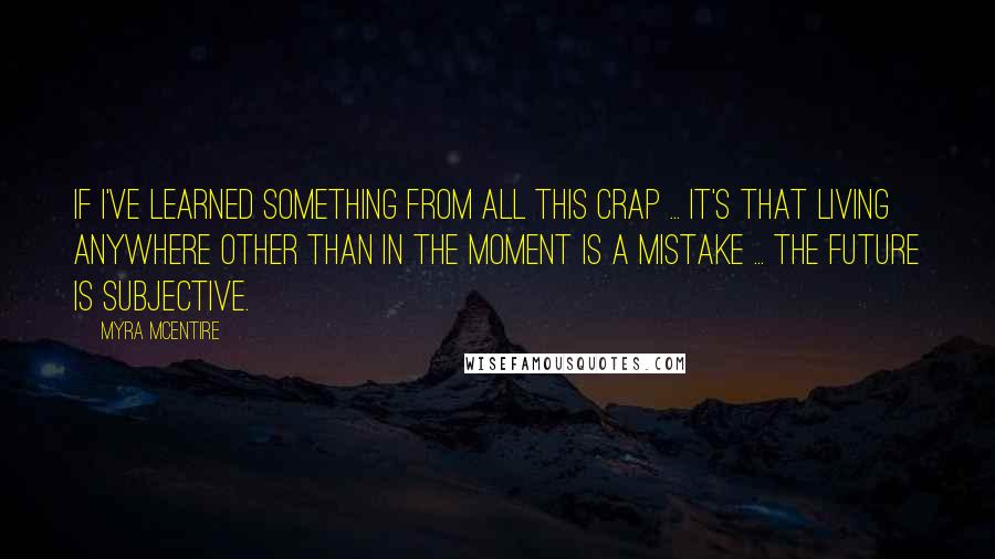 Myra McEntire quotes: If I've learned something from all this crap ... it's that living anywhere other than in the moment is a mistake ... The future is subjective.