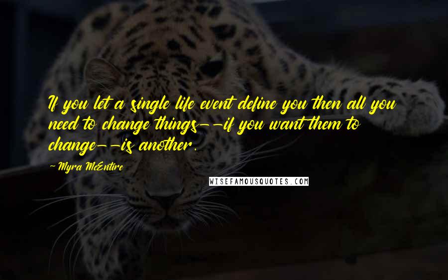 Myra McEntire quotes: If you let a single life event define you then all you need to change things--if you want them to change--is another.