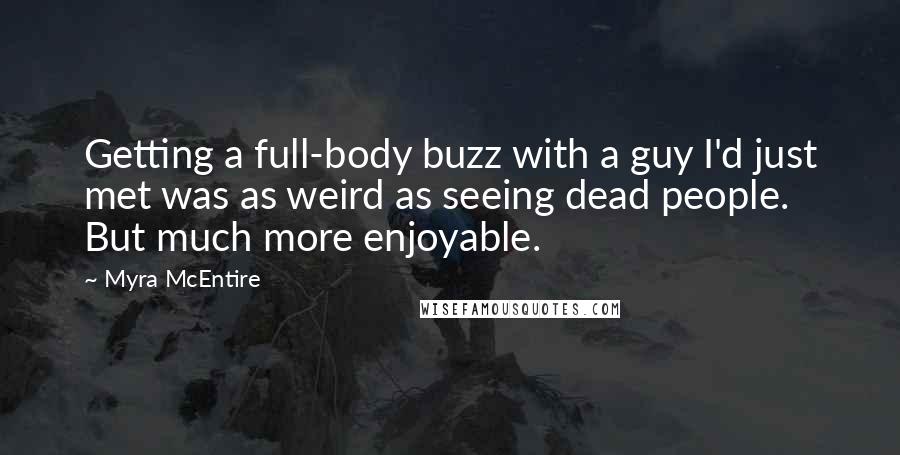 Myra McEntire quotes: Getting a full-body buzz with a guy I'd just met was as weird as seeing dead people. But much more enjoyable. Myra McEntire quotes: Getting a full-body buzz with a guy I'd just met was as weird as seeing dead people. But much more enjoyable.