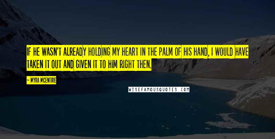 Myra McEntire quotes: If he wasn't already holding my heart in the palm of his hand, I would have taken it out and given it to him right then. Myra McEntire quotes: If he wasn't already holding my heart in the palm of his hand, I would have taken it out and given it to him right then.