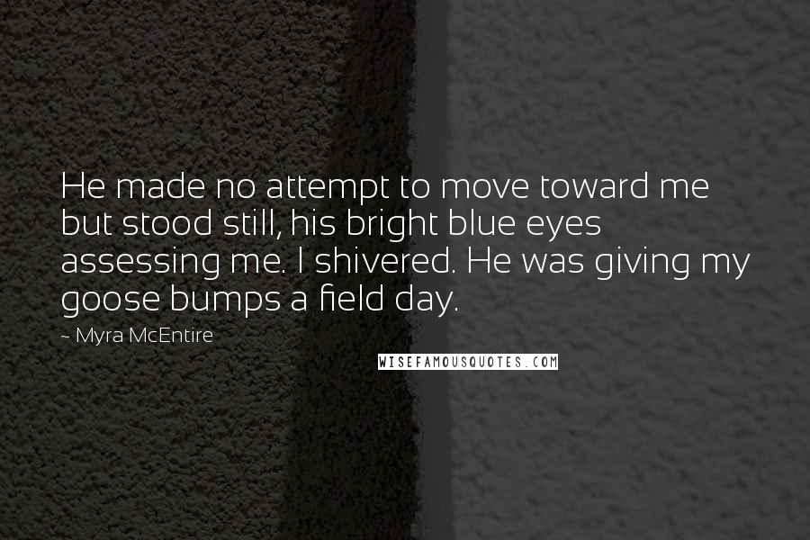 Myra McEntire quotes: He made no attempt to move toward me but stood still, his bright blue eyes assessing me. I shivered. He was giving my goose bumps a field day.