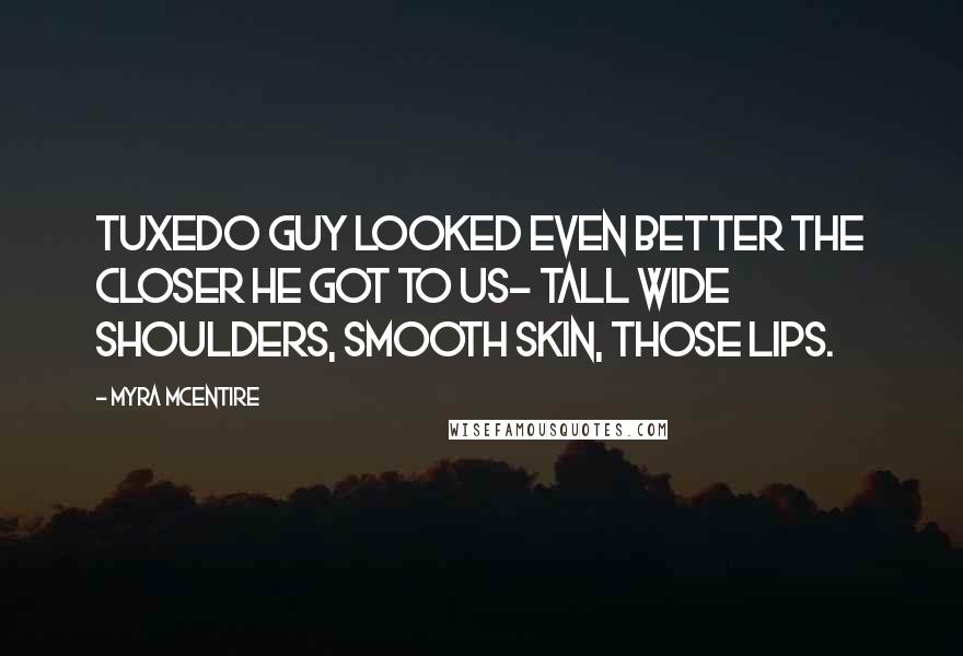 Myra McEntire quotes: Tuxedo Guy looked even better the closer he got to us- tall wide shoulders, smooth skin, those lips.