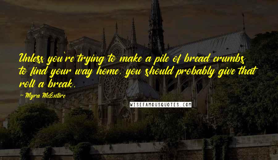 Myra McEntire quotes: Unless you're trying to make a pile of bread crumbs to find your way home, you should probably give that roll a break. Myra McEntire quotes: Unless you're trying to make a pile of bread crumbs to find your way home, you should probably give that roll a break.