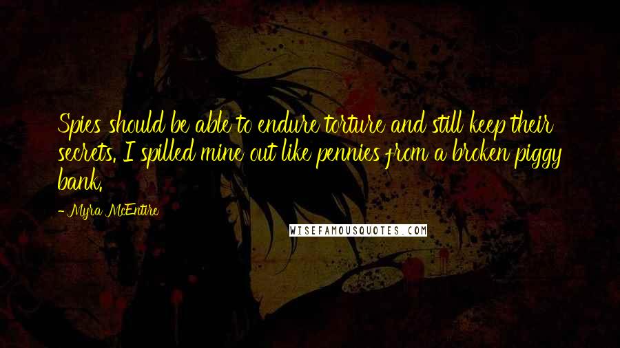 Myra McEntire quotes: Spies should be able to endure torture and still keep their secrets. I spilled mine out like pennies from a broken piggy bank.