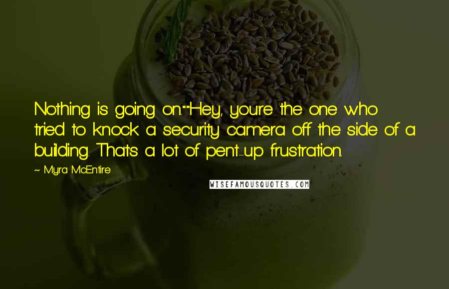 Myra McEntire quotes: Nothing is going on.""Hey, you're the one who tried to knock a security camera off the side of a building. That's a lot of pent-up frustration.