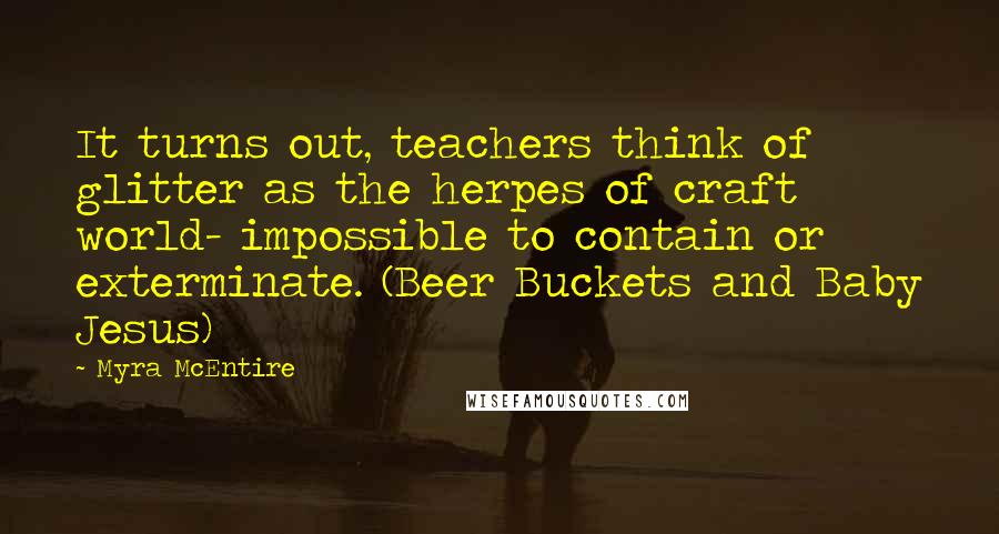 Myra McEntire quotes: It turns out, teachers think of glitter as the herpes of craft world- impossible to contain or exterminate. (Beer Buckets and Baby Jesus)