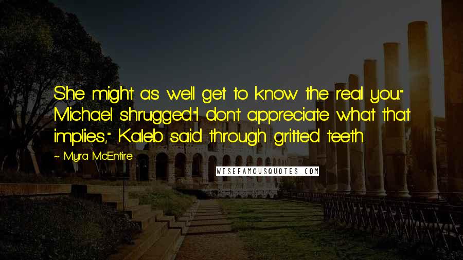 Myra McEntire quotes: She might as well get to know the real you." Michael shrugged."I don't appreciate what that implies," Kaleb said through gritted teeth.