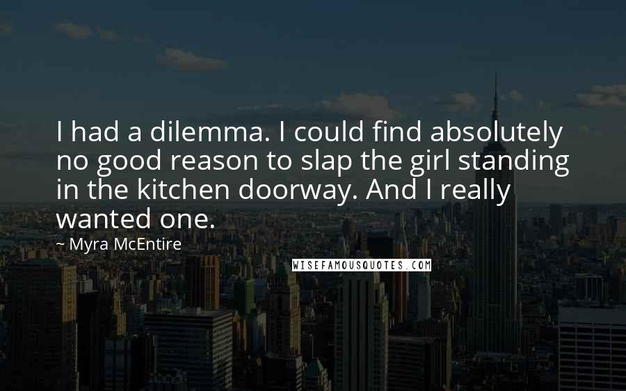 Myra McEntire quotes: I had a dilemma. I could find absolutely no good reason to slap the girl standing in the kitchen doorway. And I really wanted one.