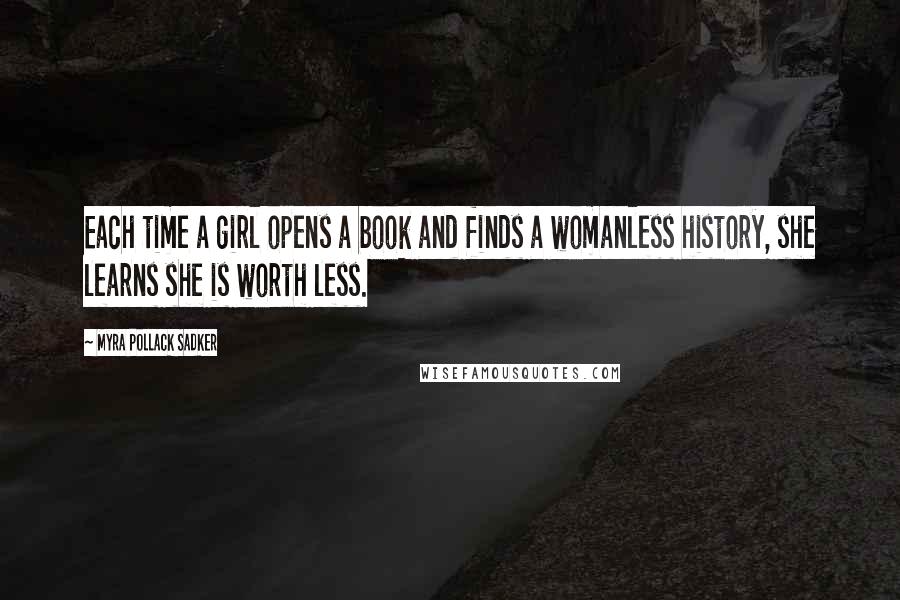 Myra Pollack Sadker quotes: Each time a girl opens a book and finds a womanless history, she learns she is worth less.