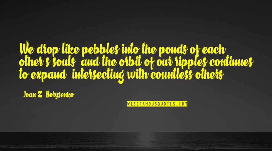 Myriah Anderson Quotes By Joan Z. Borysenko: We drop like pebbles into the ponds of Myriah Anderson Quotes By Joan Z. Borysenko: We drop like pebbles into the ponds of