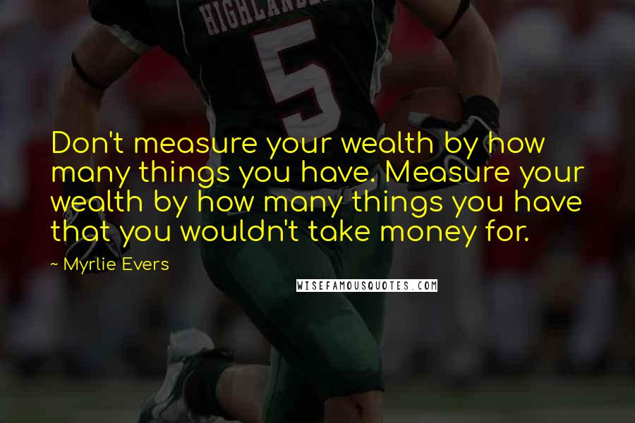 Myrlie Evers quotes: Don't measure your wealth by how many things you have. Measure your wealth by how many things you have that you wouldn't take money for.