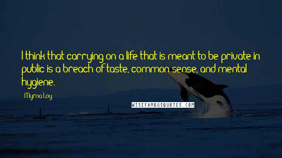 Myrna Loy quotes: I think that carrying on a life that is meant to be private in public is a breach of taste, common sense, and mental hygiene. Myrna Loy quotes: I think that carrying on a life that is meant to be private in public is a breach of taste, common sense, and mental hygiene.