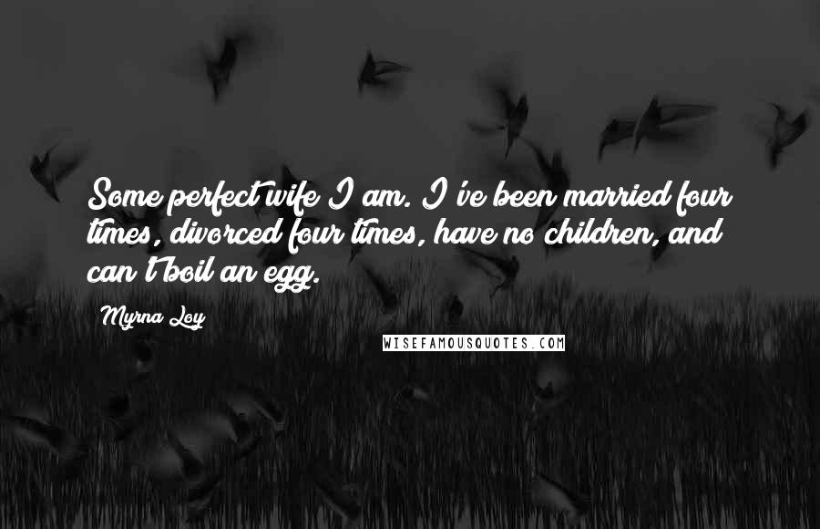 Myrna Loy quotes: Some perfect wife I am. I've been married four times, divorced four times, have no children, and can't boil an egg. Myrna Loy quotes: Some perfect wife I am. I've been married four times, divorced four times, have no children, and can't boil an egg.