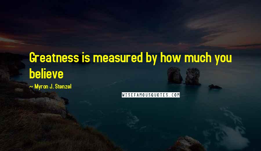 Myron J. Stenzel quotes: Greatness is measured by how much you believe