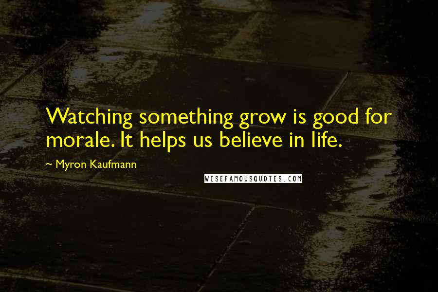 Myron Kaufmann quotes: Watching something grow is good for morale. It helps us believe in life.