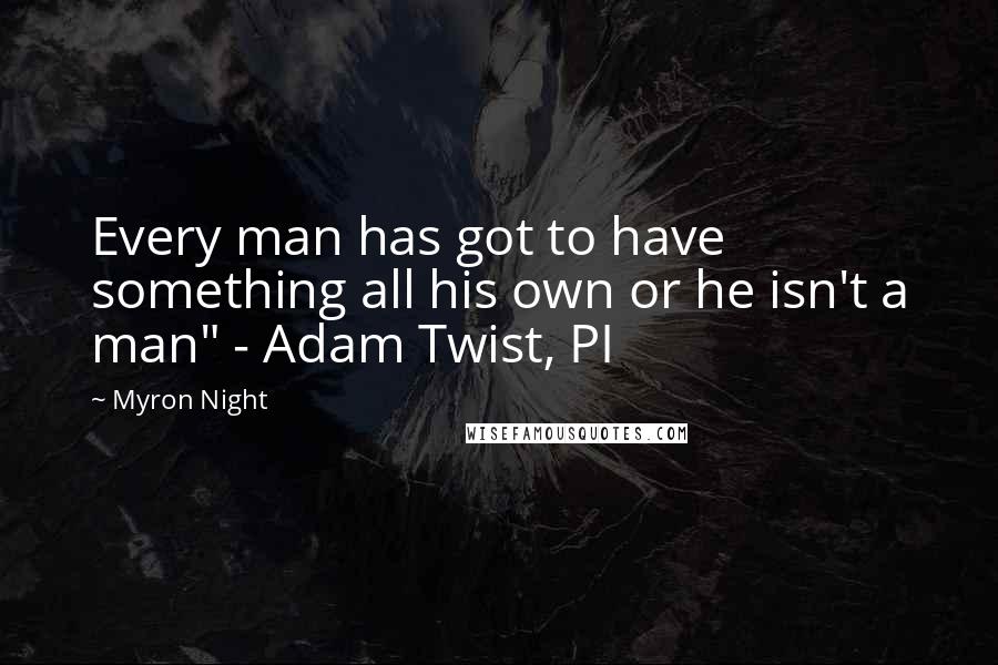 Myron Night quotes: Every man has got to have something all his own or he isn't a man" - Adam Twist, PI