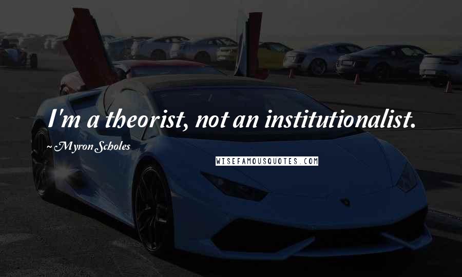 Myron Scholes quotes: I'm a theorist, not an institutionalist.