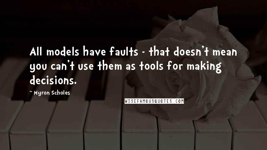 Myron Scholes quotes: All models have faults - that doesn't mean you can't use them as tools for making decisions.