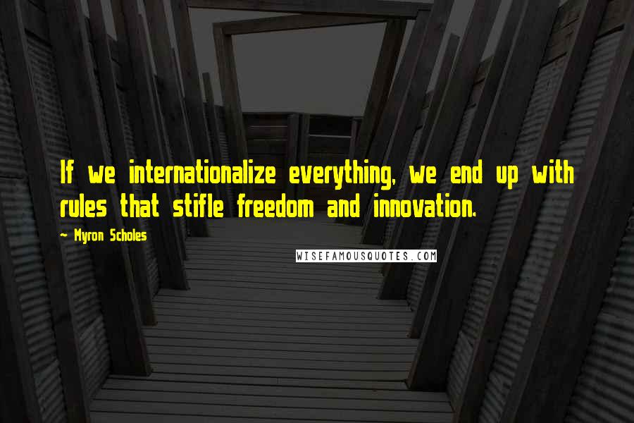 Myron Scholes quotes: If we internationalize everything, we end up with rules that stifle freedom and innovation.