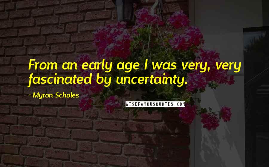 Myron Scholes quotes: From an early age I was very, very fascinated by uncertainty.
