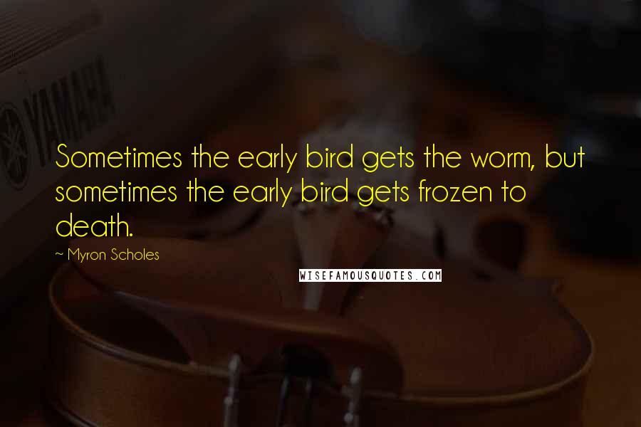 Myron Scholes quotes: Sometimes the early bird gets the worm, but sometimes the early bird gets frozen to death.