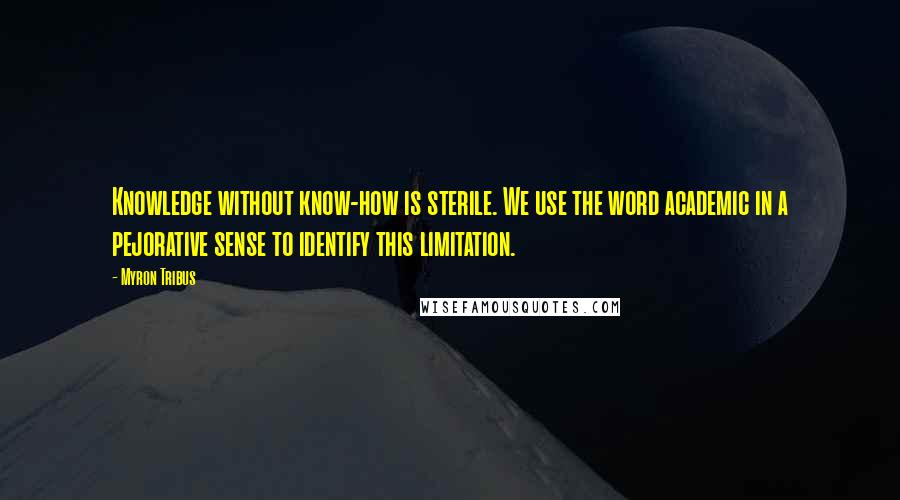 Myron Tribus quotes: Knowledge without know-how is sterile. We use the word academic in a pejorative sense to identify this limitation.