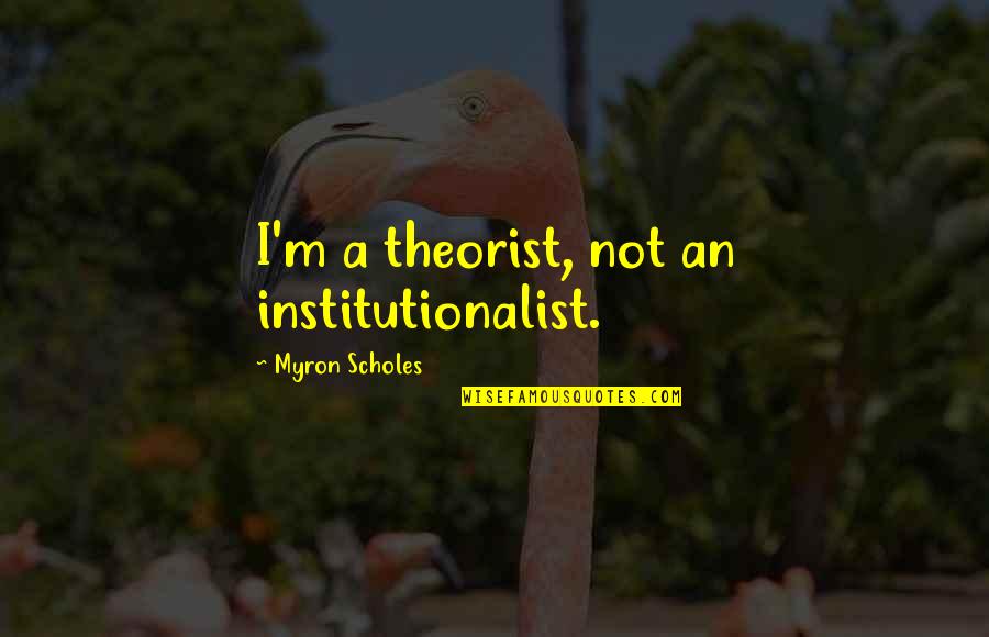 Myron's Quotes By Myron Scholes: I'm a theorist, not an institutionalist. Myron's Quotes By Myron Scholes: I'm a theorist, not an institutionalist.