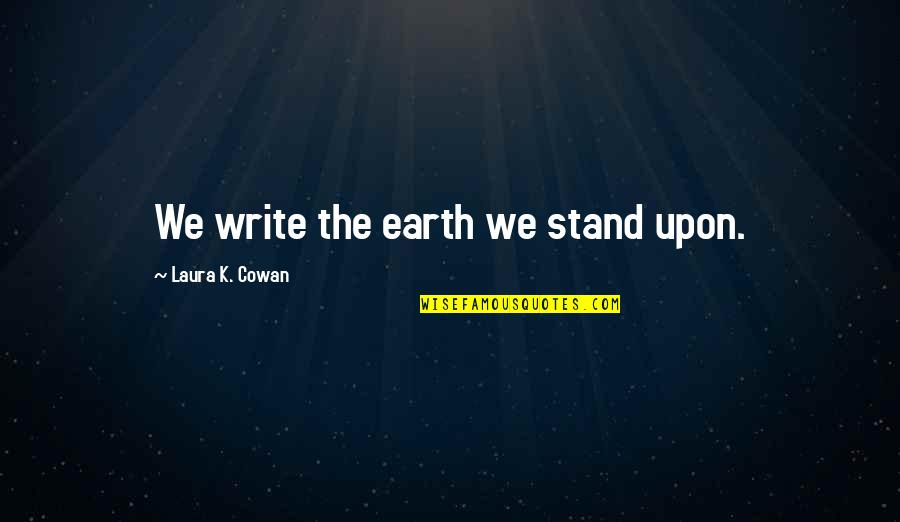 Myrrhia Resneck Quotes By Laura K. Cowan: We write the earth we stand upon. Myrrhia Resneck Quotes By Laura K. Cowan: We write the earth we stand upon.