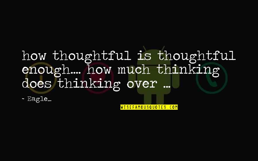 Myrth Quotes By Eagle_: how thoughtful is thoughtful enough.... how much thinking