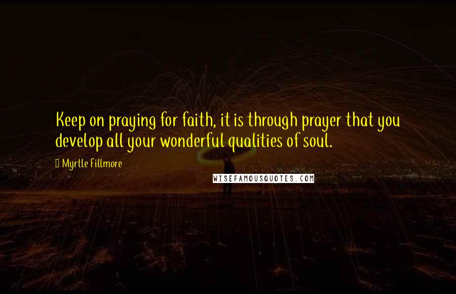 Myrtle Fillmore quotes: Keep on praying for faith, it is through prayer that you develop all your wonderful qualities of soul.