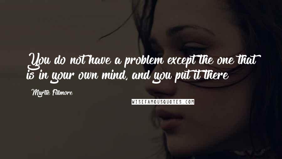 Myrtle Fillmore quotes: You do not have a problem except the one that is in your own mind, and you put it there!