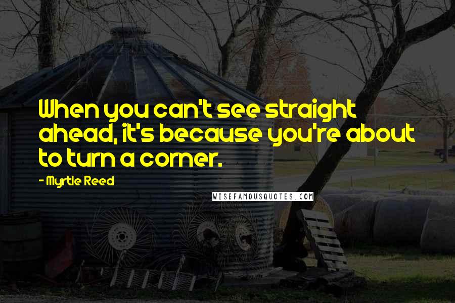 Myrtle Reed quotes: When you can't see straight ahead, it's because you're about to turn a corner.