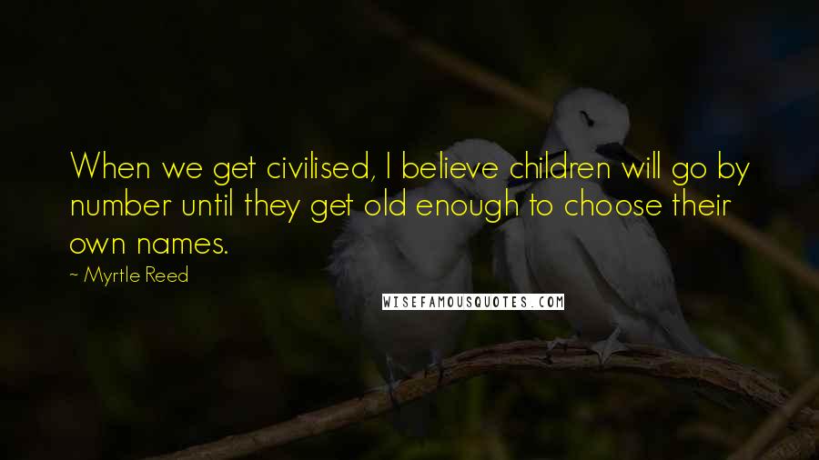 Myrtle Reed quotes: When we get civilised, I believe children will go by number until they get old enough to choose their own names.