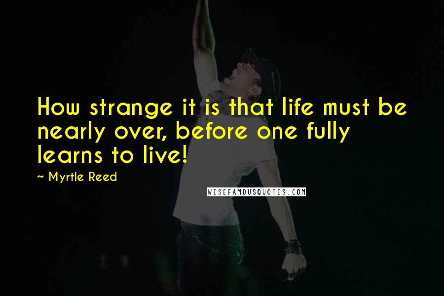 Myrtle Reed quotes: How strange it is that life must be nearly over, before one fully learns to live!