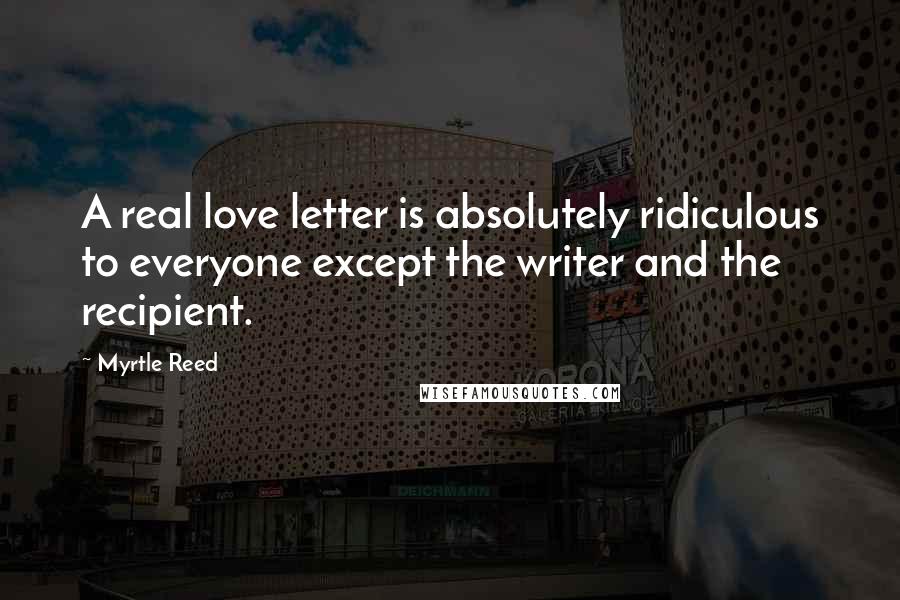 Myrtle Reed quotes: A real love letter is absolutely ridiculous to everyone except the writer and the recipient.