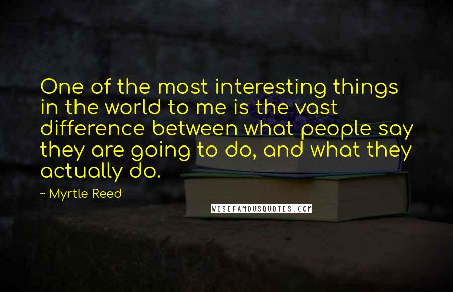 Myrtle Reed quotes: One of the most interesting things in the world to me is the vast difference between what people say they are going to do, and what they actually do.