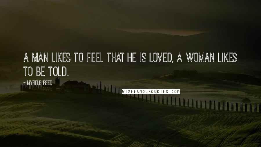 Myrtle Reed quotes: A man likes to feel that he is loved, a woman likes to be told.
