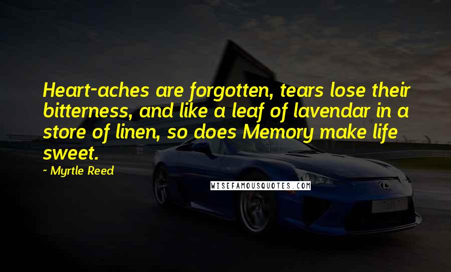 Myrtle Reed quotes: Heart-aches are forgotten, tears lose their bitterness, and like a leaf of lavendar in a store of linen, so does Memory make life sweet.