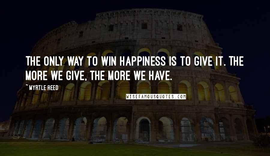 Myrtle Reed quotes: The only way to win happiness is to give it. The more we give, the more we have.